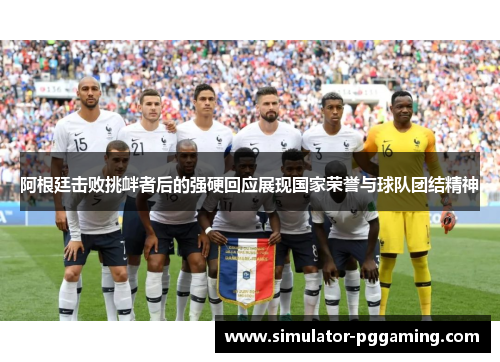 阿根廷击败挑衅者后的强硬回应展现国家荣誉与球队团结精神