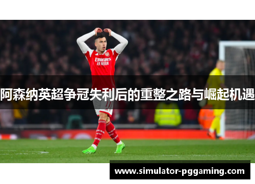 阿森纳英超争冠失利后的重整之路与崛起机遇