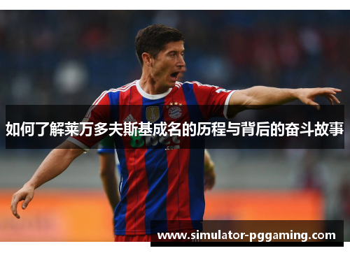 如何了解莱万多夫斯基成名的历程与背后的奋斗故事