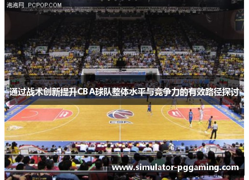通过战术创新提升CBA球队整体水平与竞争力的有效路径探讨