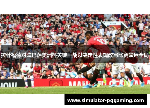 拉什福德对阵巴萨美洲杯关键一战以决定性表现改写比赛命运全局