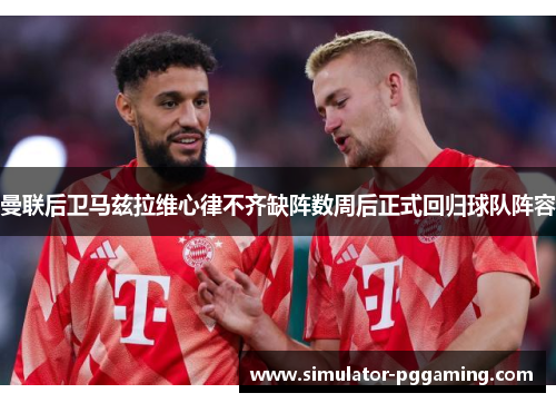 曼联后卫马兹拉维心律不齐缺阵数周后正式回归球队阵容